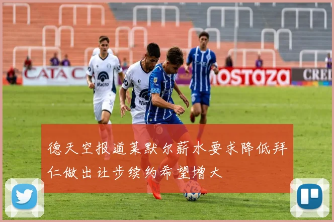 德天空报道莱默尔薪水要求降低拜仁做出让步续约希望增大