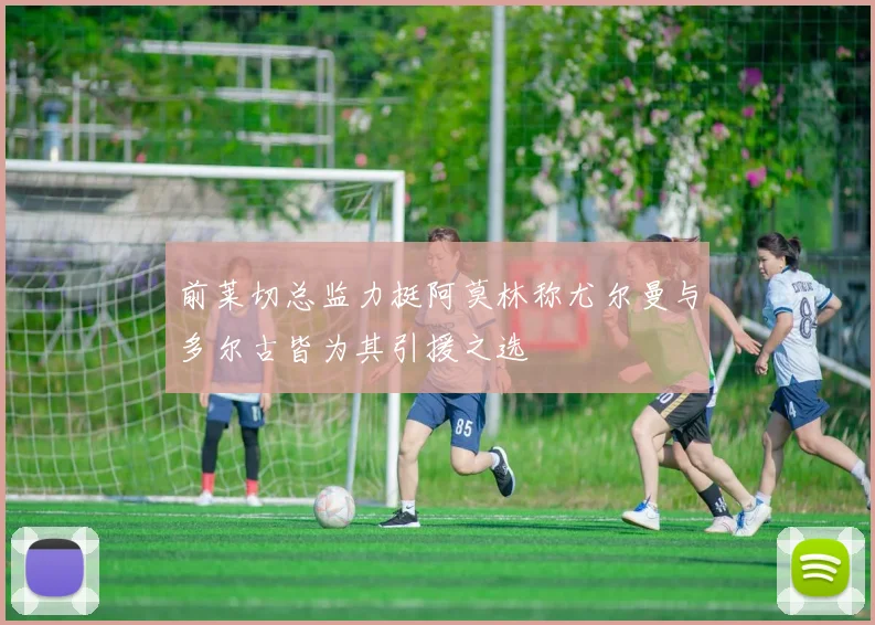 前莱切总监力挺阿莫林称尤尔曼与多尔古皆为其引援之选