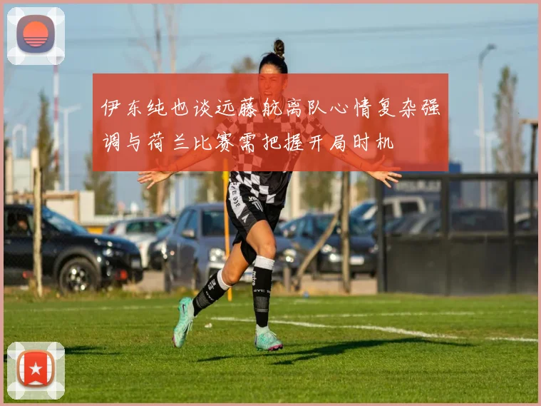 伊东纯也谈远藤航离队心情复杂强调与荷兰比赛需把握开局时机