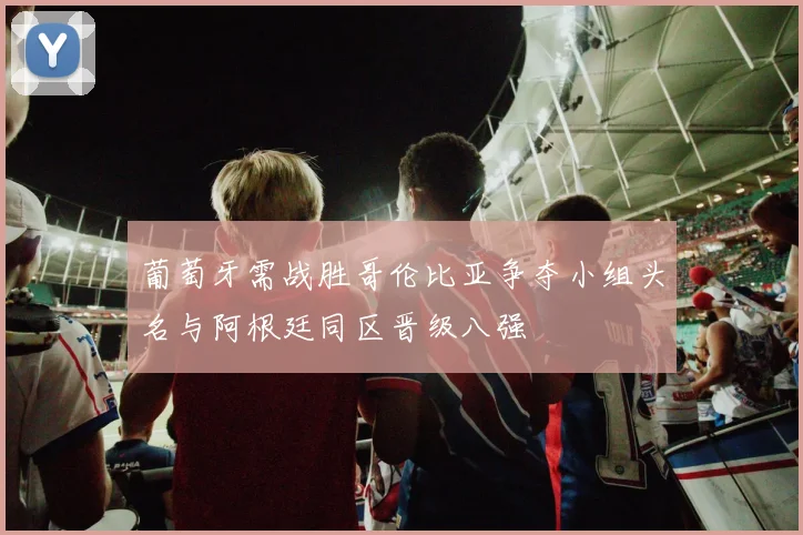 葡萄牙需战胜哥伦比亚争夺小组头名与阿根廷同区晋级八强
