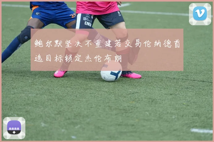 鲍尔默坚决不重建若交易伦纳德首选目标锁定杰伦布朗