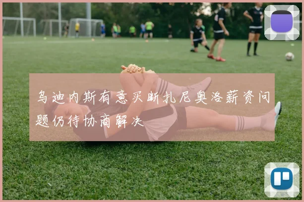 乌迪内斯有意买断扎尼奥洛薪资问题仍待协商解决