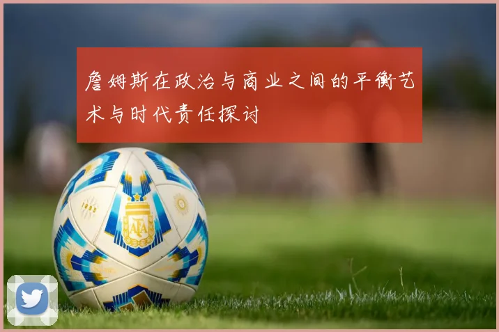 詹姆斯在政治与商业之间的平衡艺术与时代责任探讨