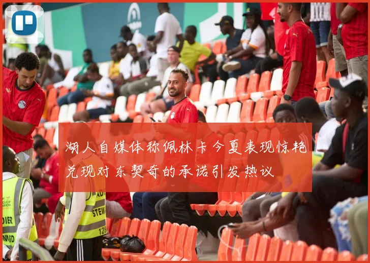 湖人自媒体称佩林卡今夏表现惊艳兑现对东契奇的承诺引发热议