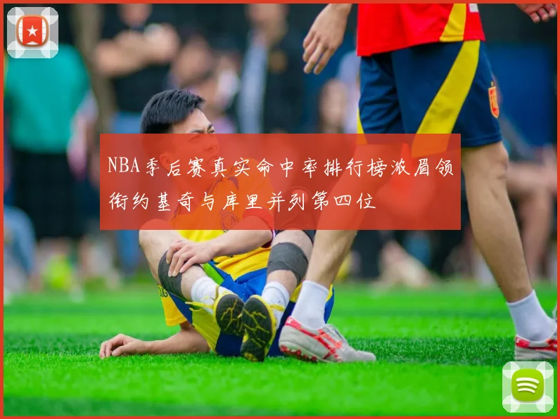 NBA季后赛真实命中率排行榜浓眉领衔约基奇与库里并列第四位