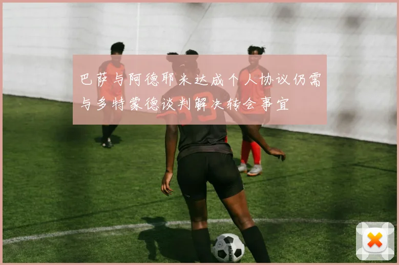 巴萨与阿德耶米达成个人协议仍需与多特蒙德谈判解决转会事宜