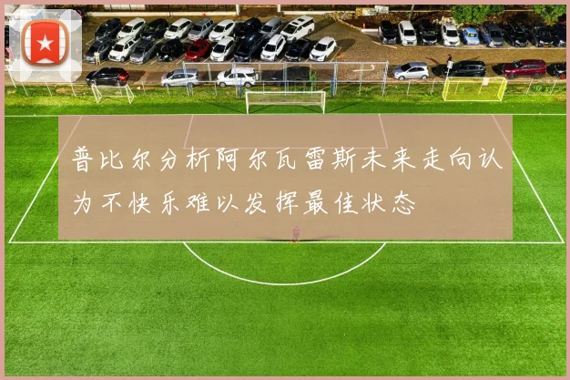 普比尔分析阿尔瓦雷斯未来走向认为不快乐难以发挥最佳状态