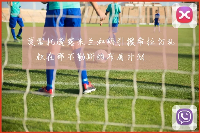 莫雷托透露米兰加码引援希拉打乱囧叔在那不勒斯的布局计划
