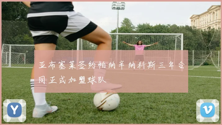 亚布塞莱签约帕纳辛纳科斯三年合同正式加盟球队