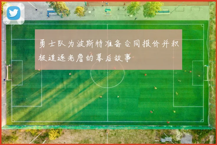 勇士队为波斯特准备合同报价并积极追逐老詹的幕后故事
