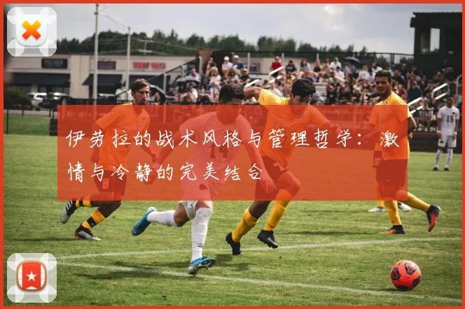 伊劳拉的战术风格与管理哲学：激情与冷静的完美结合