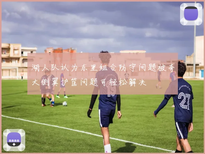湖人队认为东里组合防守问题被夸大侧翼护筐问题可轻松解决