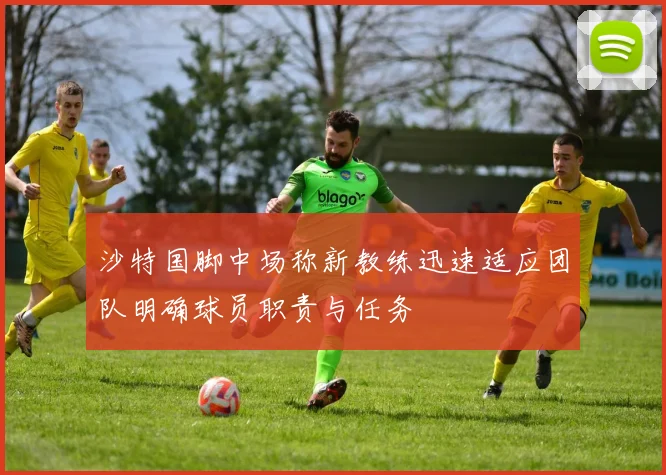 沙特国脚中场称新教练迅速适应团队明确球员职责与任务