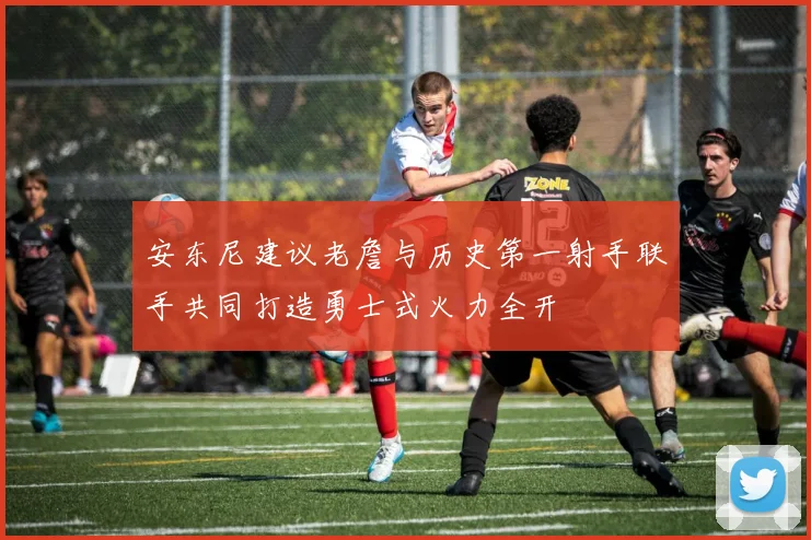 安东尼建议老詹与历史第一射手联手共同打造勇士式火力全开