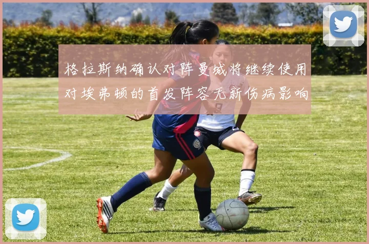 格拉斯纳确认对阵曼城将继续使用对埃弗顿的首发阵容无新伤病影响