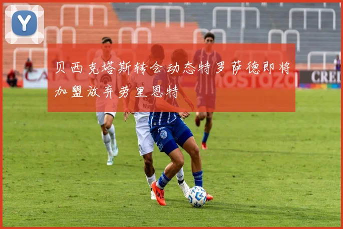 贝西克塔斯转会动态特罗萨德即将加盟放弃劳里恩特