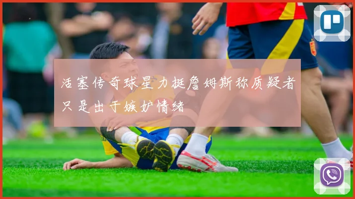 活塞传奇球星力挺詹姆斯称质疑者只是出于嫉妒情绪