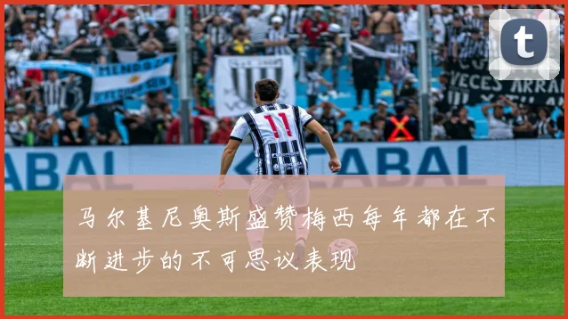 马尔基尼奥斯盛赞梅西每年都在不断进步的不可思议表现