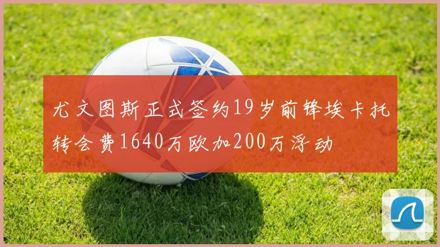 尤文图斯正式签约19岁前锋埃卡托转会费1640万欧加200万浮动